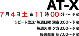 AT-X
7月4日（土）　夜11時00分～予定
リピート放送：毎週日曜 深夜3:00～予定／毎週火曜 夕方3:00～予定／毎週金曜 朝7:00～予定