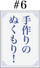 #6「手作りのぬくもり！」